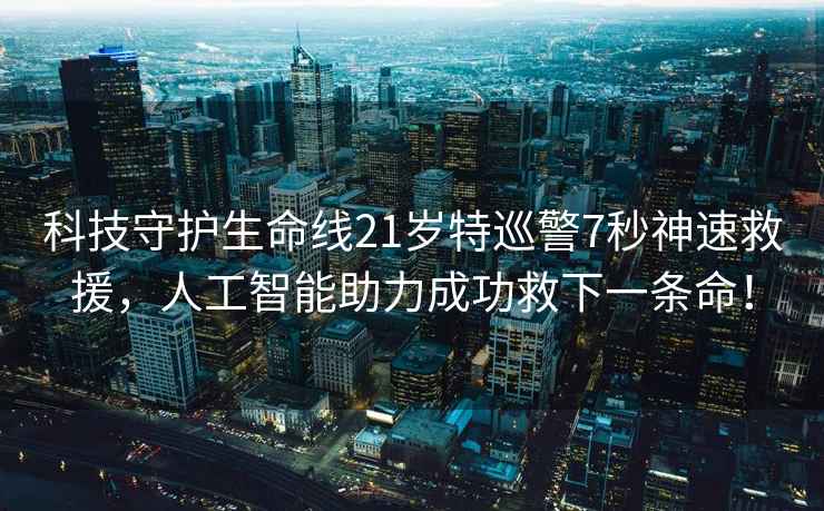 科技守護生命線(xiàn)21歲特巡警7秒神速救援，人工智能助力成功救下一條命！