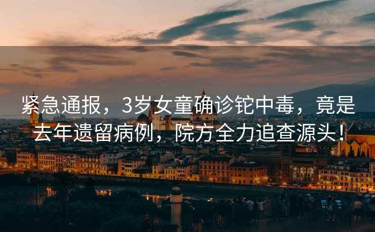 緊急通報，3歲女童確診鉈中毒，竟是去年遺留病例，院方全力追查源頭！