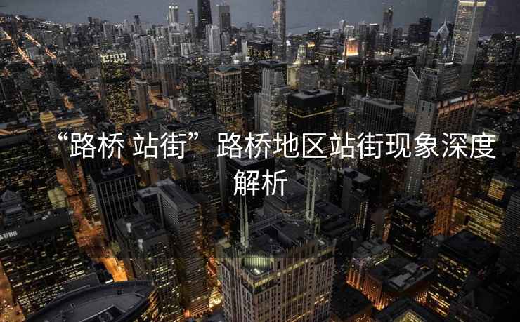 “路橋 站街”路橋地區站街現象深度解析