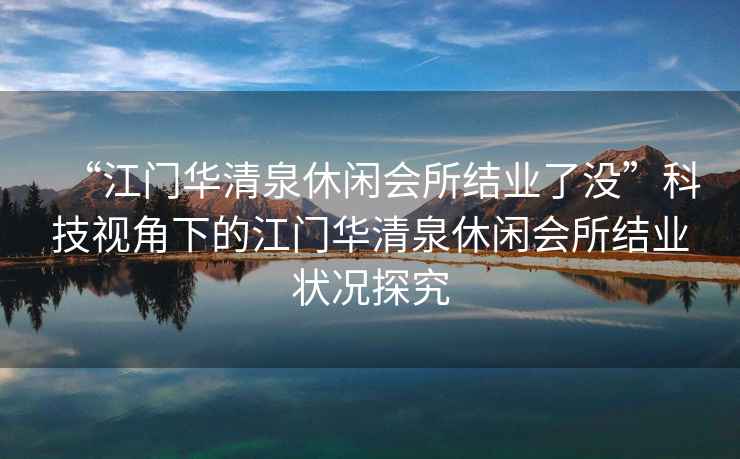 “江門(mén)華清泉休閑會(huì )所結業(yè)了沒(méi)”科技視角下的江門(mén)華清泉休閑會(huì )所結業(yè)狀況探究