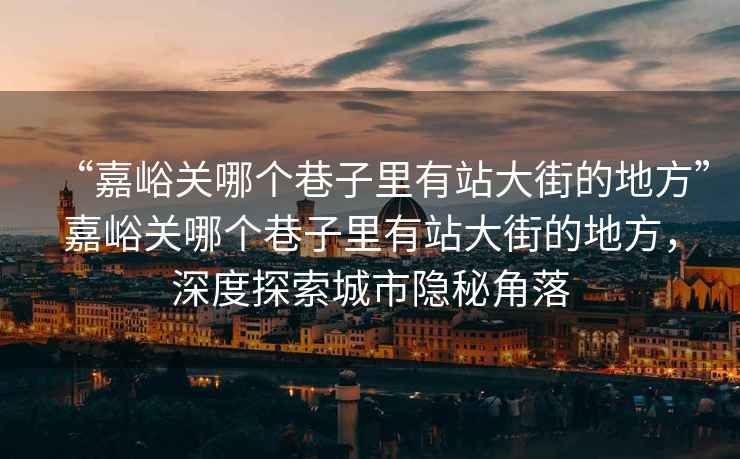 “嘉峪關(guān)哪個(gè)巷子里有站大街的地方”嘉峪關(guān)哪個(gè)巷子里有站大街的地方，深度探索城市隱秘角落