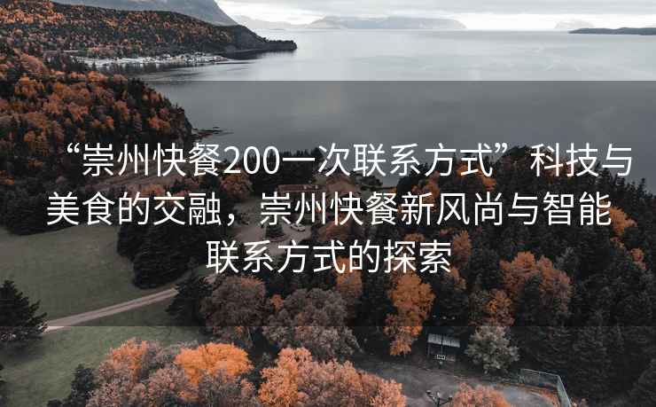 “崇州快餐200一次聯(lián)系方式”科技與美食的交融，崇州快餐新風(fēng)尚與智能聯(lián)系方式的探索