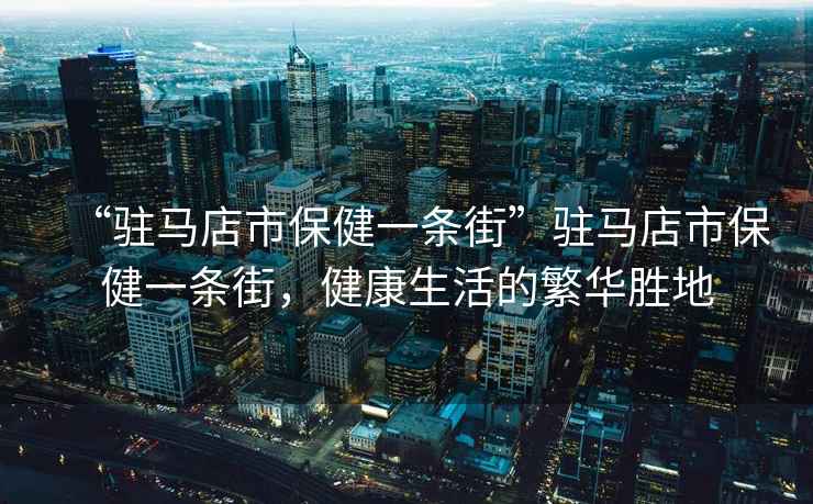 “駐馬店市保健一條街”駐馬店市保健一條街，健康生活的繁華勝地