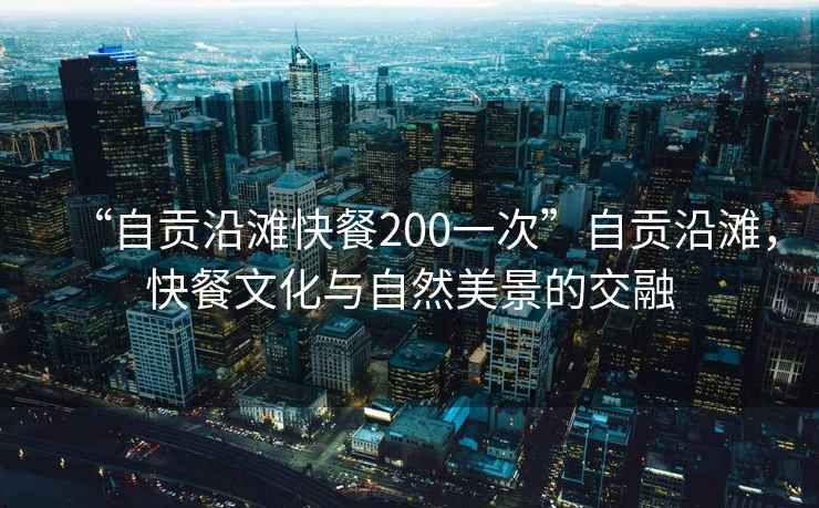“自貢沿灘快餐200一次”自貢沿灘，快餐文化與自然美景的交融