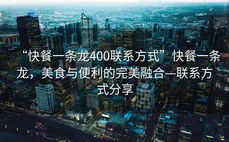 “快餐一條龍400聯(lián)系方式”快餐一條龍，美食與便利的完美融合—聯(lián)系方式分享