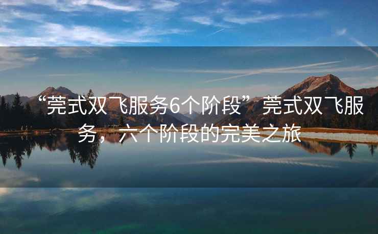 “莞式雙飛服務(wù)6個(gè)階段”莞式雙飛服務(wù)，六個(gè)階段的完美之旅