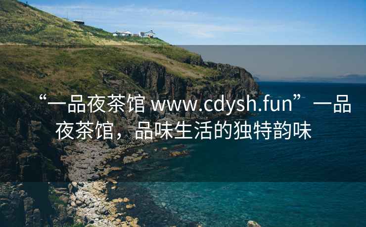 “一品夜茶館 www.cdysh.fun”一品夜茶館，品味生活的獨特韻味