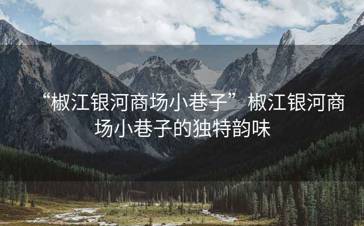 “椒江銀河商場(chǎng)小巷子”椒江銀河商場(chǎng)小巷子的獨特韻味
