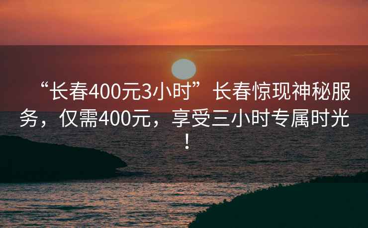 “長(cháng)春400元3小時(shí)”長(cháng)春驚現神秘服務(wù)，僅需400元，享受三小時(shí)專(zhuān)屬時(shí)光！