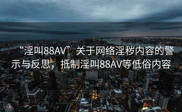 “淫叫88AV”關(guān)于網(wǎng)絡(luò )淫穢內容的警示與反思，抵制淫叫88AV等低俗內容