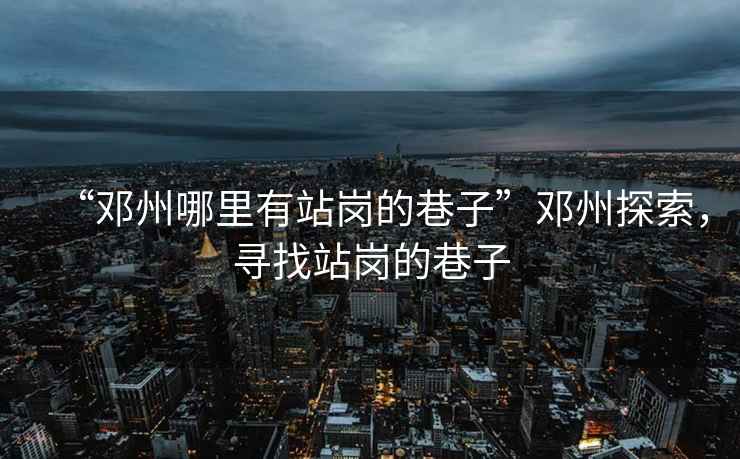 “鄧州哪里有站崗的巷子”鄧州探索，尋找站崗的巷子