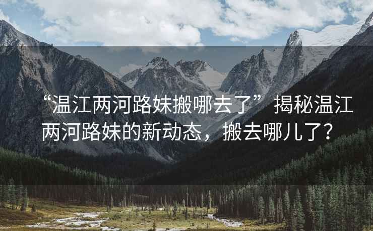 “溫江兩河路妹搬哪去了”揭秘溫江兩河路妹的新動(dòng)態(tài)，搬去哪兒了？