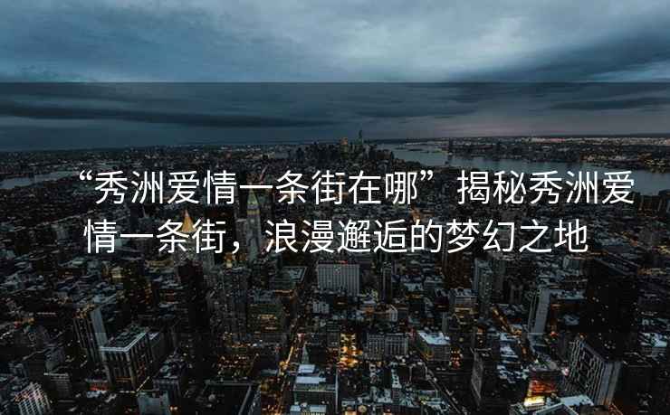 “秀洲愛(ài)情一條街在哪”揭秘秀洲愛(ài)情一條街，浪漫邂逅的夢(mèng)幻之地