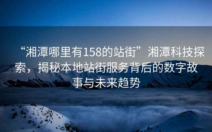 “湘潭哪里有158的站街”湘潭科技探索，揭秘本地站街服務(wù)背后的數字故事與未來(lái)趨勢