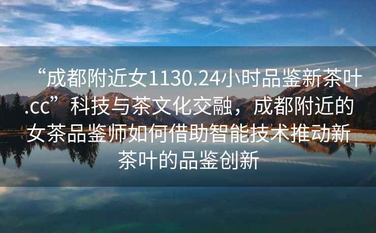 “成都附近女1130.24小時(shí)品鑒新茶葉.cc”科技與茶文化交融，成都附近的女茶品鑒師如何借助智能技術(shù)推動(dòng)新茶葉的品鑒創(chuàng  )新