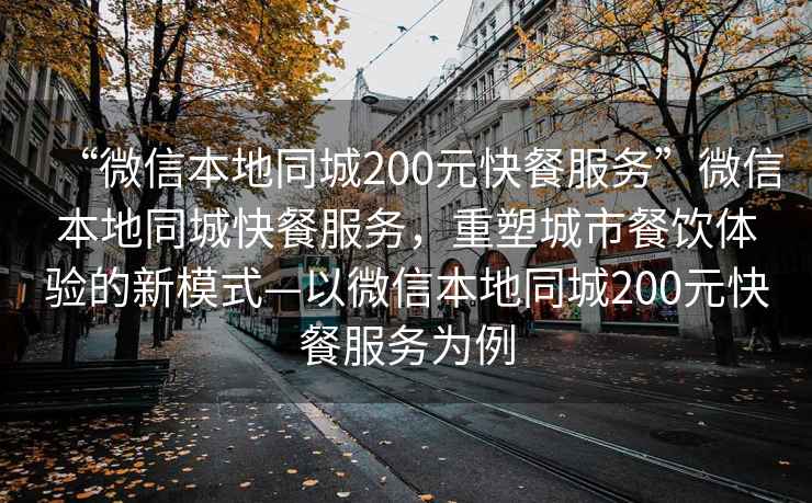 “微信本地同城200元快餐服務(wù)”微信本地同城快餐服務(wù)，重塑城市餐飲體驗的新模式—以微信本地同城200元快餐服務(wù)為例