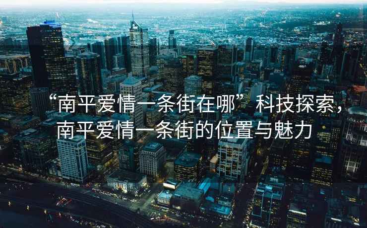 “南平愛(ài)情一條街在哪”科技探索，南平愛(ài)情一條街的位置與魅力