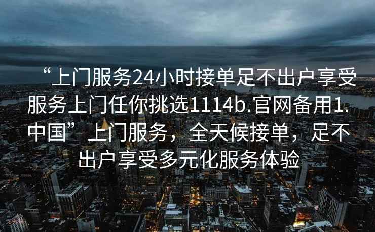 “上門(mén)服務(wù)24小時(shí)接單足不出戶(hù)享受服務(wù)上門(mén)任你挑選1114b.官網(wǎng)備用1.中國”上門(mén)服務(wù)，全天候接單，足不出戶(hù)享受多元化服務(wù)體驗