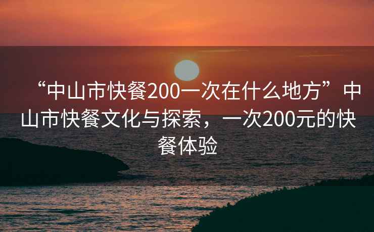 “中山市快餐200一次在什么地方”中山市快餐文化與探索，一次200元的快餐體驗