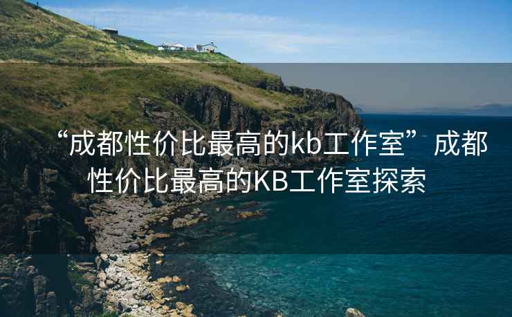 “成都性?xún)r(jià)比最高的kb工作室”成都性?xún)r(jià)比最高的KB工作室探索