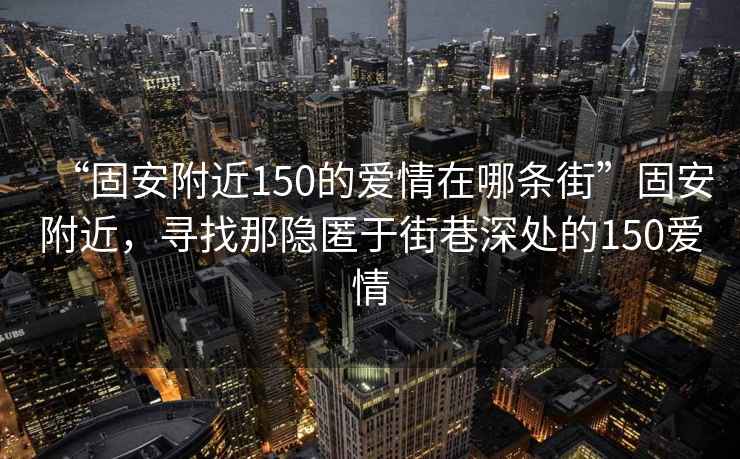“固安附近150的愛(ài)情在哪條街”固安附近，尋找那隱匿于街巷深處的150愛(ài)情