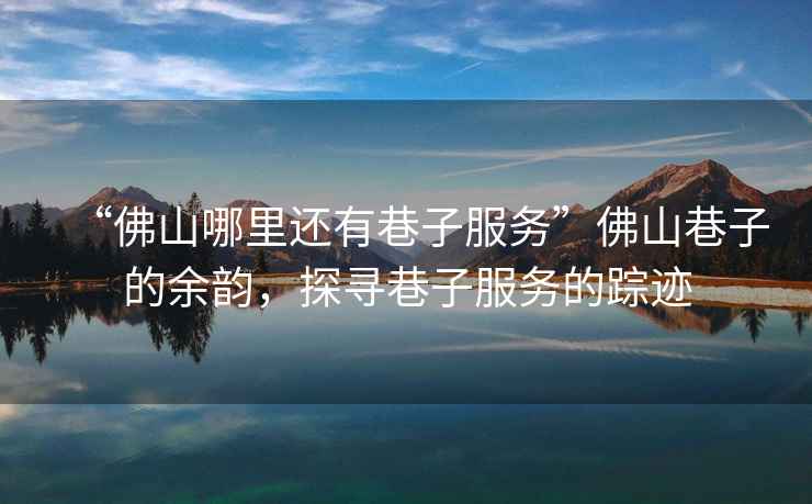 “佛山哪里還有巷子服務(wù)”佛山巷子的余韻，探尋巷子服務(wù)的蹤跡