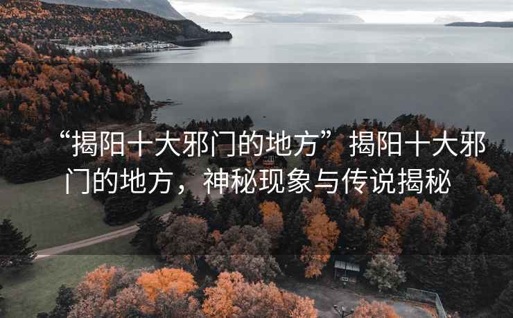 “揭陽(yáng)十大邪門(mén)的地方”揭陽(yáng)十大邪門(mén)的地方，神秘現象與傳說(shuō)揭秘