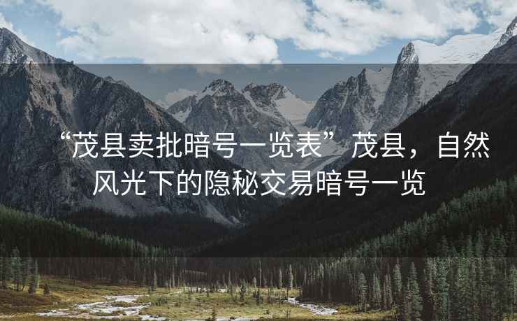 “茂縣賣(mài)批暗號一覽表”茂縣，自然風(fēng)光下的隱秘交易暗號一覽