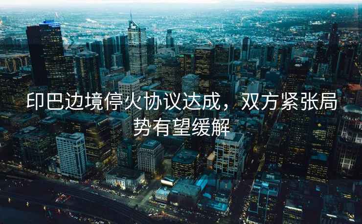 印巴邊境?；饏f(xié)議達成，雙方緊張局勢有望緩解