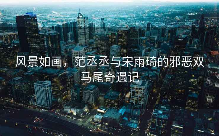 風(fēng)景如畫(huà)，范丞丞與宋雨琦的邪惡雙馬尾奇遇記