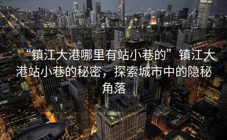“鎮江大港哪里有站小巷的”鎮江大港站小巷的秘密，探索城市中的隱秘角落