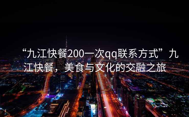 “九江快餐200一次qq聯(lián)系方式”九江快餐，美食與文化的交融之旅