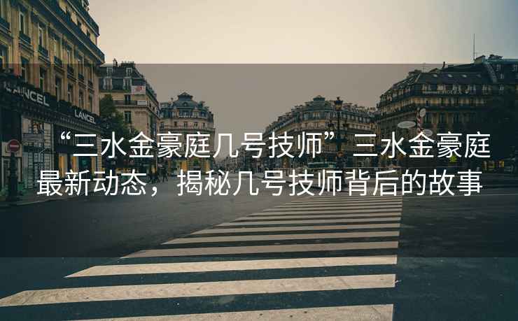 “三水金豪庭幾號技師”三水金豪庭最新動(dòng)態(tài)，揭秘幾號技師背后的故事