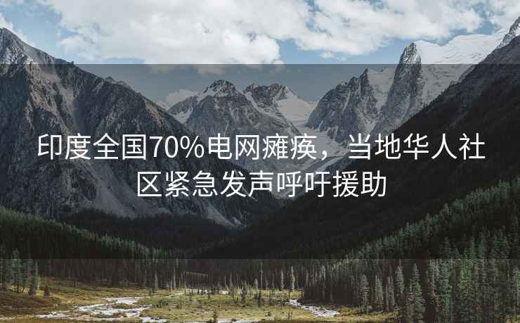 印度全國70%電網(wǎng)癱瘓，當地華人社區緊急發(fā)聲呼吁援助