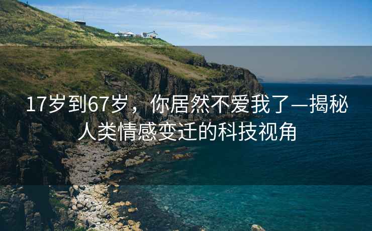 17歲到67歲，你居然不愛(ài)我了—揭秘人類(lèi)情感變遷的科技視角