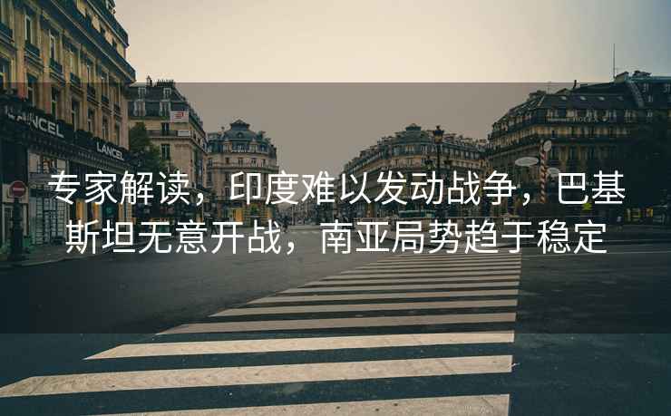 專(zhuān)家解讀，印度難以發(fā)動(dòng)戰爭，巴基斯坦無(wú)意開(kāi)戰，南亞局勢趨于穩定