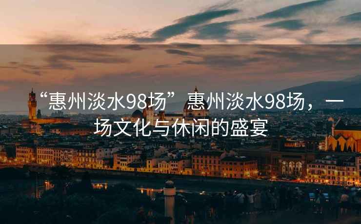 “惠州淡水98場(chǎng)”惠州淡水98場(chǎng)，一場(chǎng)文化與休閑的盛宴