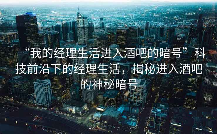 “我的經(jīng)理生活進(jìn)入酒吧的暗號”科技前沿下的經(jīng)理生活，揭秘進(jìn)入酒吧的神秘暗號