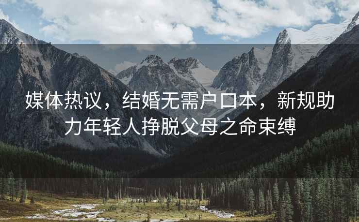 媒體熱議，結婚無(wú)需戶(hù)口本，新規助力年輕人掙脫父母之命束縛