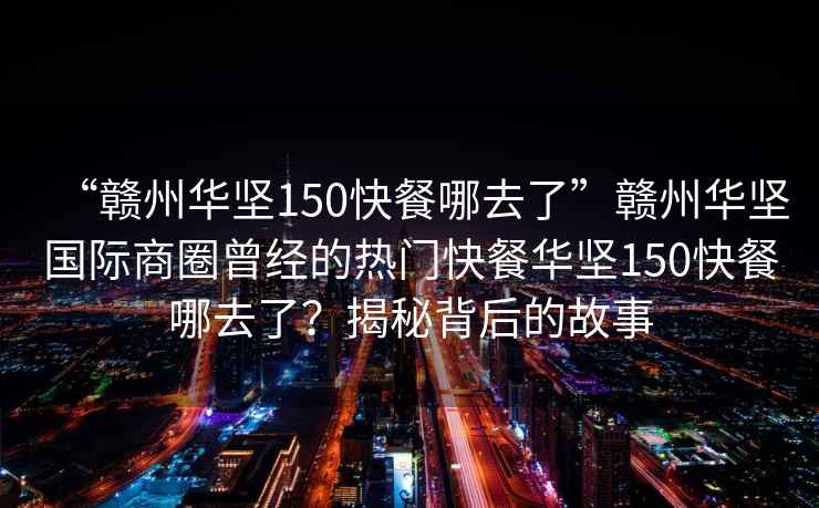 “贛州華堅150快餐哪去了”贛州華堅國際商圈曾經(jīng)的熱門(mén)快餐華堅150快餐哪去了？揭秘背后的故事