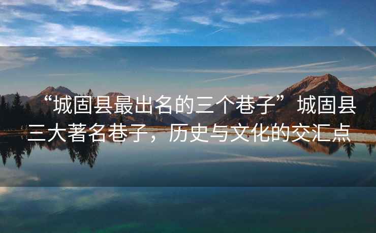 “城固縣最出名的三個(gè)巷子”城固縣三大著(zhù)名巷子，歷史與文化的交匯點(diǎn)