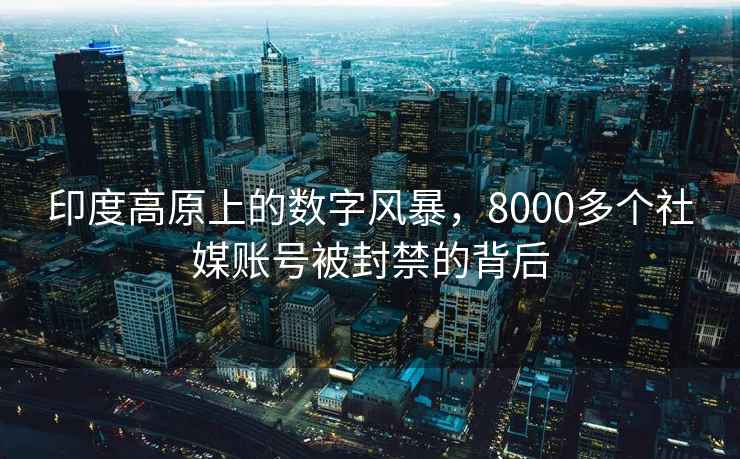 印度高原上的數字風(fēng)暴，8000多個(gè)社媒賬號被封禁的背后