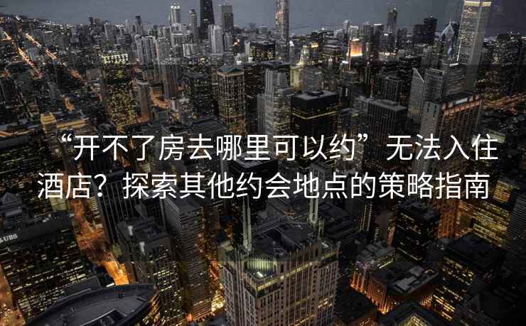 “開(kāi)不了房去哪里可以約”無(wú)法入住酒店？探索其他約會(huì )地點(diǎn)的策略指南