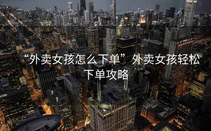 “外賣(mài)女孩怎么下單”外賣(mài)女孩輕松下單攻略