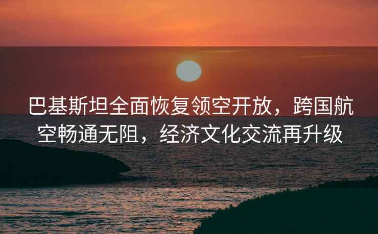 巴基斯坦全面恢復領(lǐng)空開(kāi)放，跨國航空暢通無(wú)阻，經(jīng)濟文化交流再升級