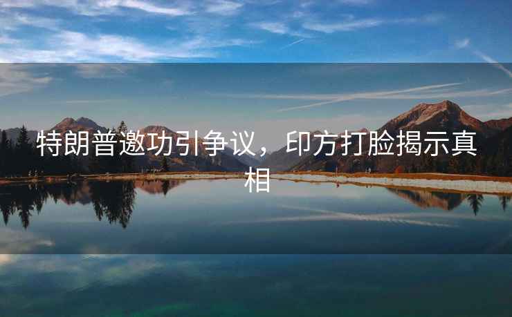 特朗普邀功引爭議，印方打臉揭示真相