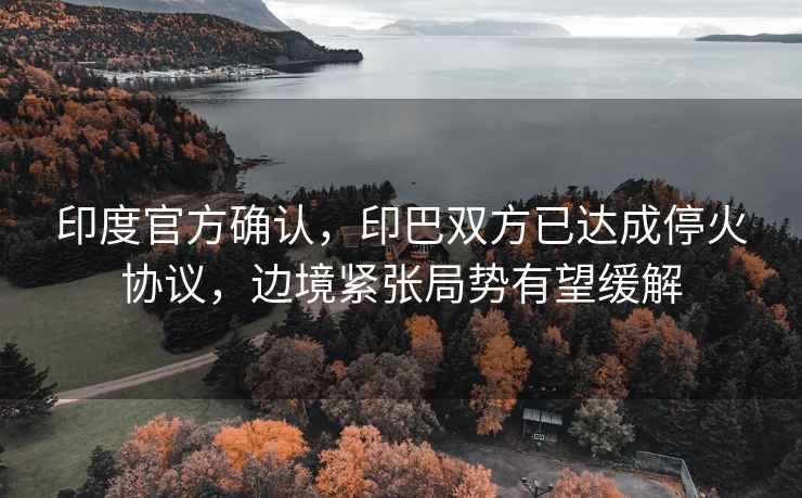 印度官方確認，印巴雙方已達成?；饏f(xié)議，邊境緊張局勢有望緩解