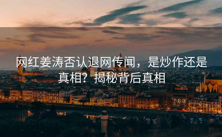 網(wǎng)紅姜濤否認退網(wǎng)傳聞，是炒作還是真相？揭秘背后真相