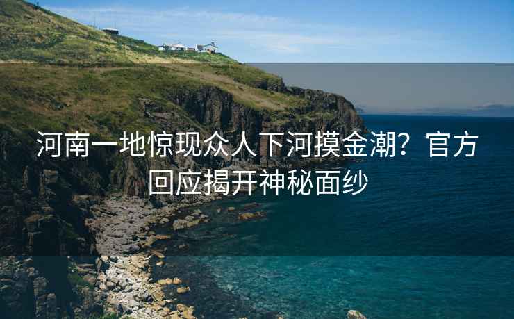 河南一地驚現眾人下河摸金潮？官方回應揭開(kāi)神秘面紗
