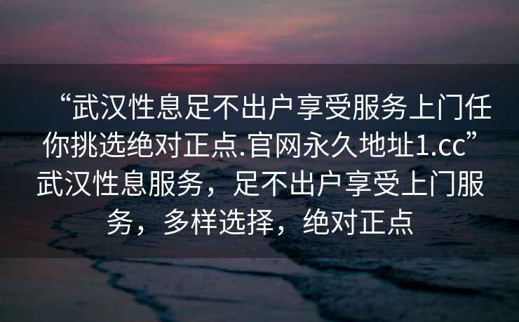 “武漢性息足不出戶(hù)享受服務(wù)上門(mén)任你挑選絕對正點(diǎn).官網(wǎng)永久地址1.cc”武漢性息服務(wù)，足不出戶(hù)享受上門(mén)服務(wù)，多樣選擇，絕對正點(diǎn)